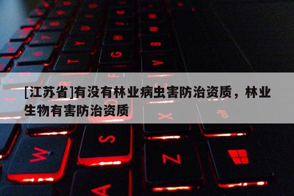 [江蘇省]有沒有林業病蟲害防治資質，林業生物有害防治資質