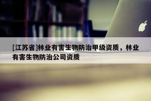 [江蘇省]林業有害生物防治甲級資質，林業有害生物防治公司資質