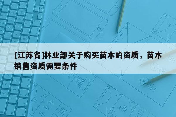 [江蘇省]林業部關于購買苗木的資質，苗木銷售資質需要條件