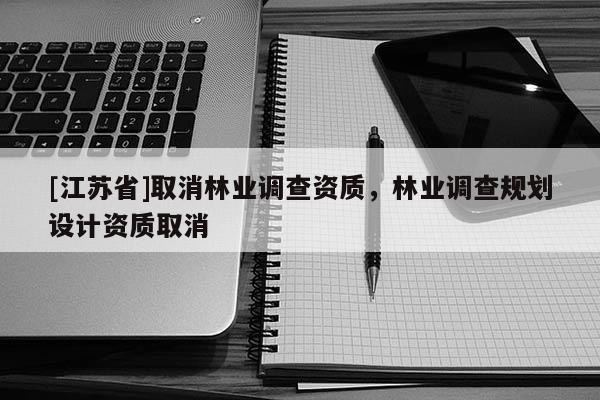 [江蘇省]取消林業(yè)調(diào)查資質(zhì)，林業(yè)調(diào)查規(guī)劃設計資質(zhì)取消