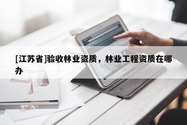 [江蘇省]驗收林業(yè)資質(zhì)，林業(yè)工程資質(zhì)在哪辦