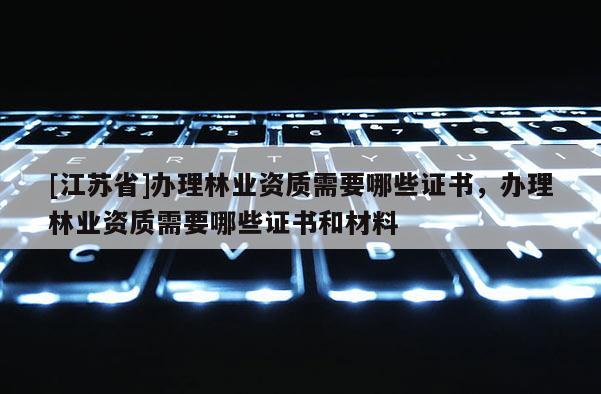 [江蘇省]辦理林業(yè)資質(zhì)需要哪些證書，辦理林業(yè)資質(zhì)需要哪些證書和材料