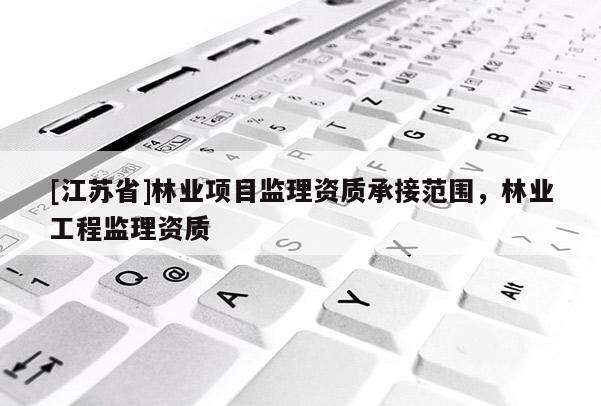 [江蘇省]林業項目監理資質承接范圍，林業工程監理資質
