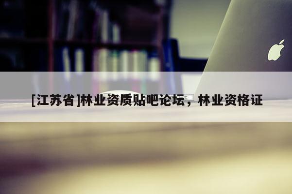 [江蘇省]林業資質貼吧論壇，林業資格證