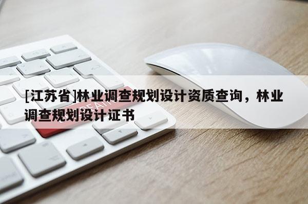 [江蘇省]林業(yè)調(diào)查規(guī)劃設(shè)計(jì)資質(zhì)查詢，林業(yè)調(diào)查規(guī)劃設(shè)計(jì)證書