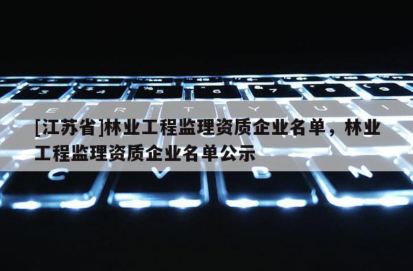 [江蘇省]林業工程監理資質企業名單，林業工程監理資質企業名單公示