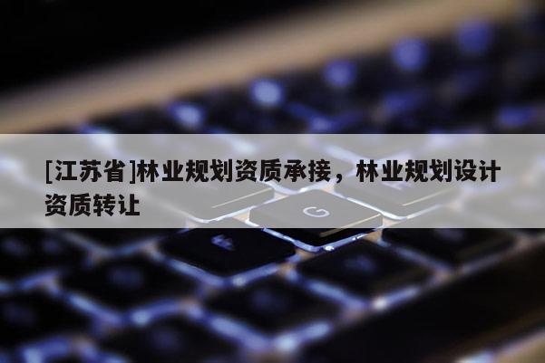 [江蘇省]林業(yè)規(guī)劃資質(zhì)承接，林業(yè)規(guī)劃設(shè)計(jì)資質(zhì)轉(zhuǎn)讓
