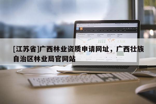 [江蘇省]廣西林業(yè)資質(zhì)申請網(wǎng)址，廣西壯族自治區(qū)林業(yè)局官網(wǎng)站