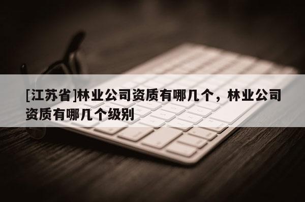[江蘇省]林業(yè)公司資質(zhì)有哪幾個(gè)，林業(yè)公司資質(zhì)有哪幾個(gè)級(jí)別