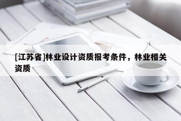 [江蘇省]林業(yè)設(shè)計資質(zhì)報考條件，林業(yè)相關(guān)資質(zhì)