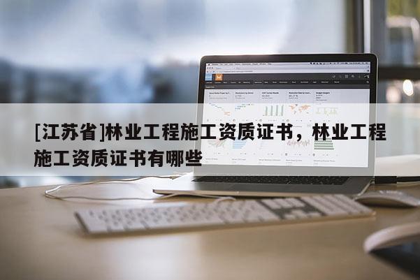 [江蘇省]林業(yè)工程施工資質(zhì)證書(shū)，林業(yè)工程施工資質(zhì)證書(shū)有哪些