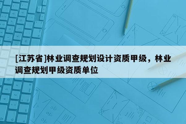 [江蘇省]林業調查規劃設計資質甲級，林業調查規劃甲級資質單位