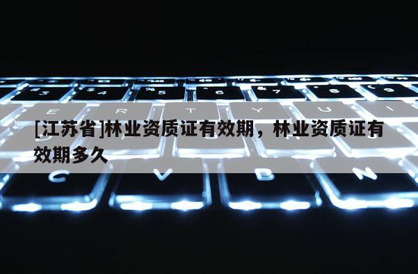 [江蘇省]林業資質證有效期，林業資質證有效期多久