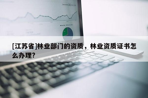 [江蘇省]林業部門的資質，林業資質證書怎么辦理?
