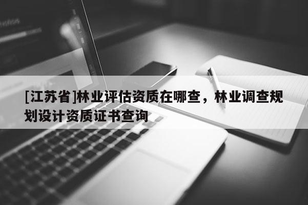 [江蘇省]林業評估資質在哪查，林業調查規劃設計資質證書查詢