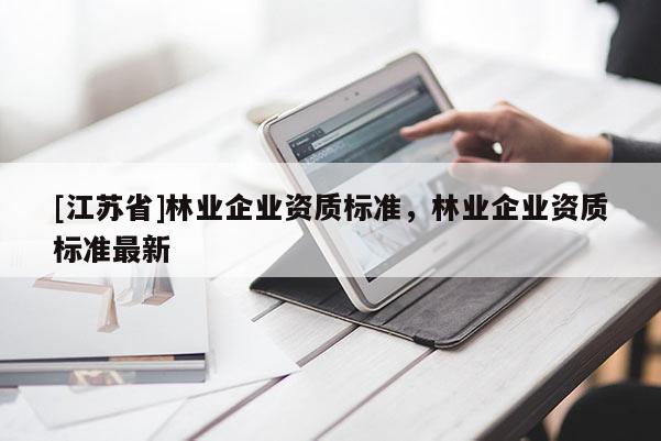 [江蘇省]林業(yè)企業(yè)資質(zhì)標(biāo)準(zhǔn)，林業(yè)企業(yè)資質(zhì)標(biāo)準(zhǔn)最新