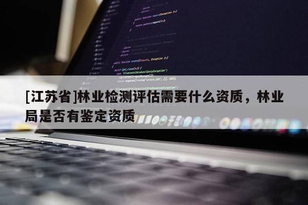 [江蘇省]林業檢測評估需要什么資質，林業局是否有鑒定資質