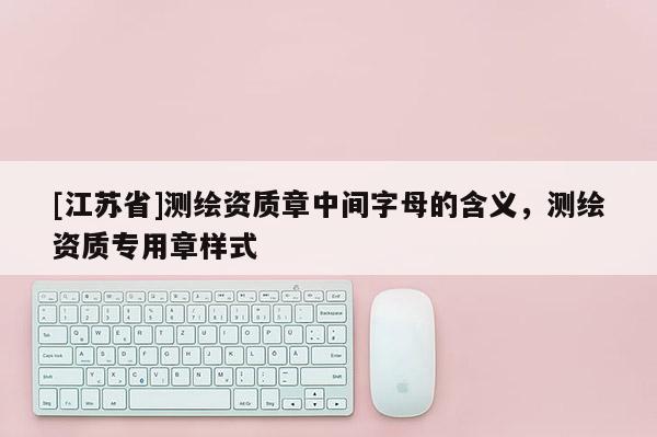 [江蘇省]測繪資質章中間字母的含義，測繪資質專用章樣式