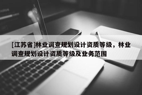 [江蘇省]林業調查規劃設計資質等級，林業調查規劃設計資質等級及業務范圍