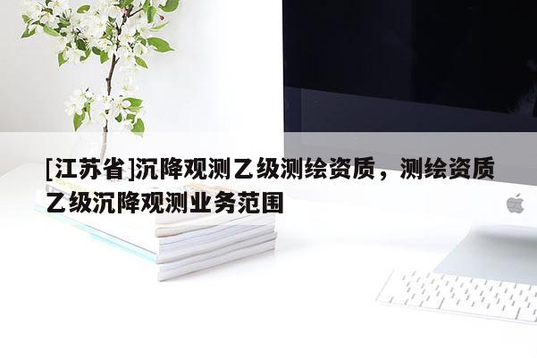 [江蘇省]沉降觀測乙級測繪資質，測繪資質乙級沉降觀測業務范圍