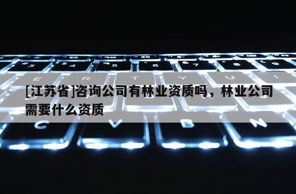 [江蘇省]咨詢公司有林業(yè)資質嗎，林業(yè)公司需要什么資質