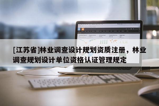 [江蘇省]林業調查設計規劃資質注冊，林業調查規劃設計單位資格認證管理規定