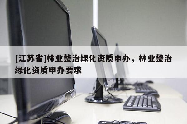 [江蘇省]林業整治綠化資質申辦，林業整治綠化資質申辦要求