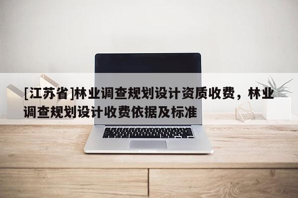 [江蘇省]林業(yè)調(diào)查規(guī)劃設(shè)計(jì)資質(zhì)收費(fèi)，林業(yè)調(diào)查規(guī)劃設(shè)計(jì)收費(fèi)依據(jù)及標(biāo)準(zhǔn)