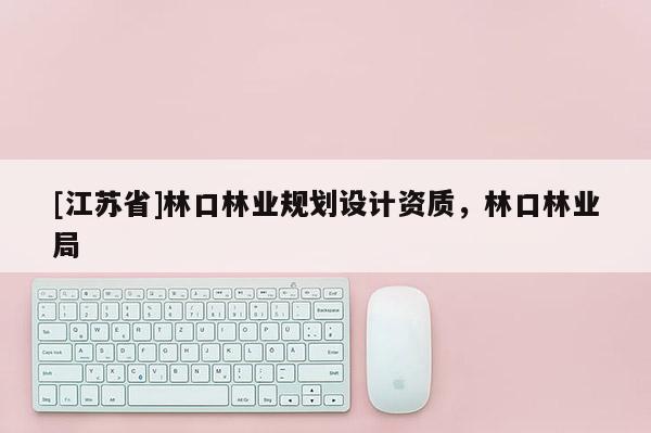 [江蘇省]林口林業(yè)規(guī)劃設(shè)計資質(zhì)，林口林業(yè)局