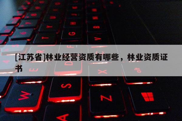 [江蘇省]林業(yè)經(jīng)營(yíng)資質(zhì)有哪些，林業(yè)資質(zhì)證書