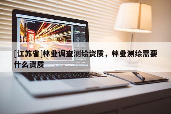 [江蘇省]林業調查測繪資質，林業測繪需要什么資質