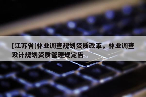 [江蘇省]林業調查規劃資質改革，林業調查設計規劃資質管理規定告