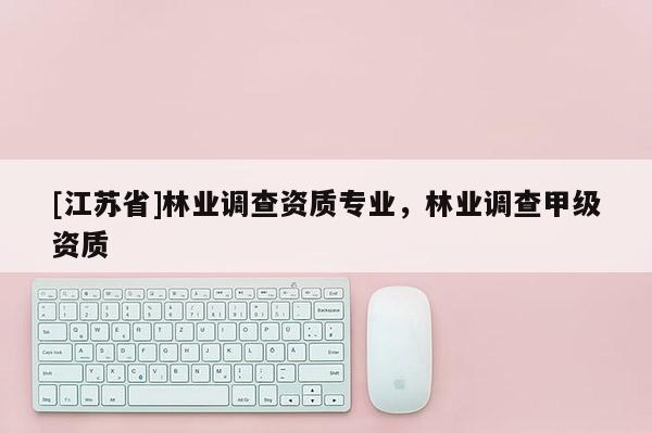 [江蘇省]林業調查資質專業，林業調查甲級資質