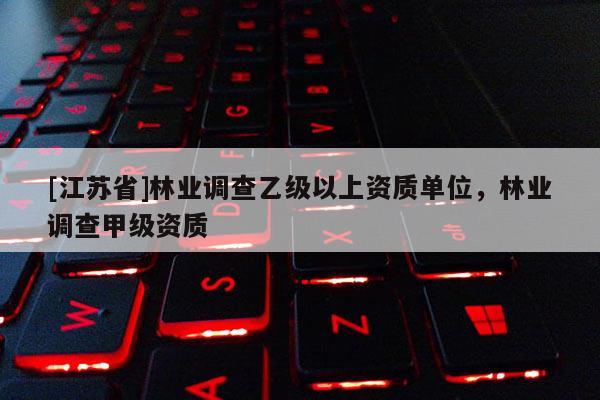 [江蘇省]林業調查乙級以上資質單位，林業調查甲級資質