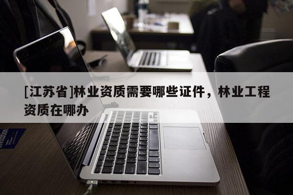 [江蘇省]林業資質需要哪些證件，林業工程資質在哪辦