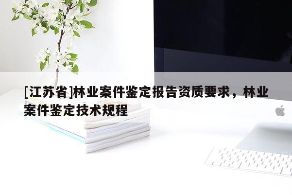[江蘇省]林業案件鑒定報告資質要求，林業案件鑒定技術規程