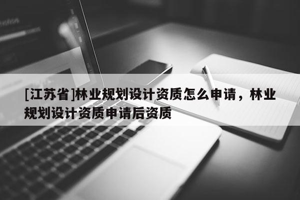 [江蘇省]林業規劃設計資質怎么申請，林業規劃設計資質申請后資質