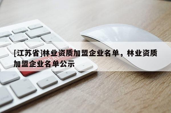 [江蘇省]林業資質加盟企業名單，林業資質加盟企業名單公示