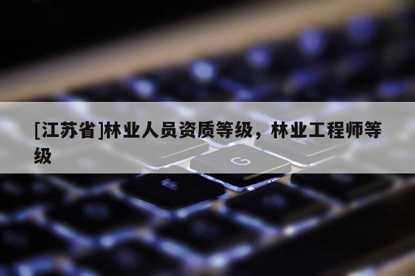 [江蘇省]林業人員資質等級，林業工程師等級