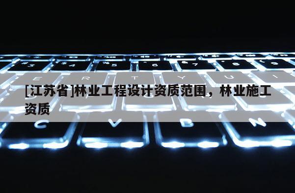 [江蘇省]林業工程設計資質范圍，林業施工資質