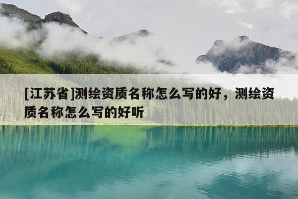 [江蘇省]測繪資質(zhì)名稱怎么寫的好，測繪資質(zhì)名稱怎么寫的好聽