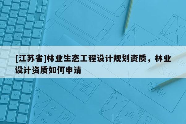 [江蘇省]林業(yè)生態(tài)工程設(shè)計(jì)規(guī)劃資質(zhì)，林業(yè)設(shè)計(jì)資質(zhì)如何申請