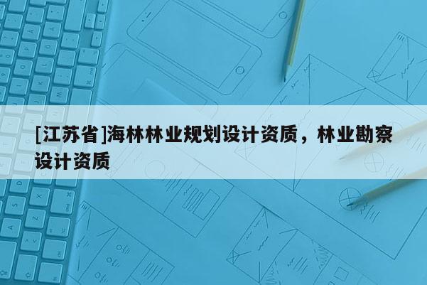 [江蘇省]海林林業(yè)規(guī)劃設計資質，林業(yè)勘察設計資質