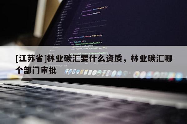 [江蘇省]林業(yè)碳匯要什么資質(zhì)，林業(yè)碳匯哪個部門審批