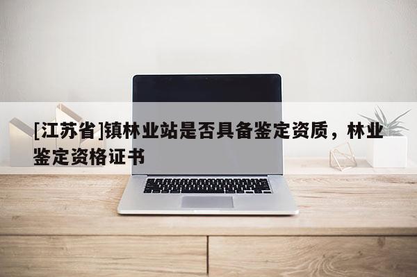 [江蘇省]鎮林業站是否具備鑒定資質，林業鑒定資格證書