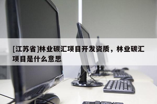 [江蘇省]林業碳匯項目開發資質，林業碳匯項目是什么意思