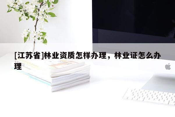 [江蘇省]林業(yè)資質(zhì)怎樣辦理，林業(yè)證怎么辦理