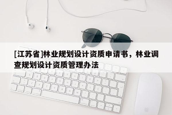 [江蘇省]林業規劃設計資質申請書，林業調查規劃設計資質管理辦法