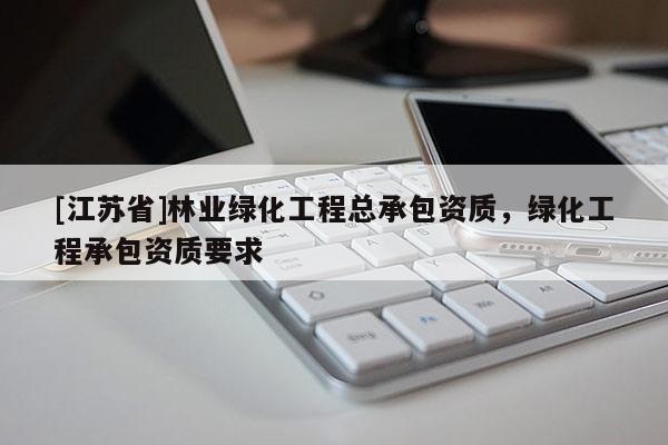 [江蘇省]林業綠化工程總承包資質，綠化工程承包資質要求