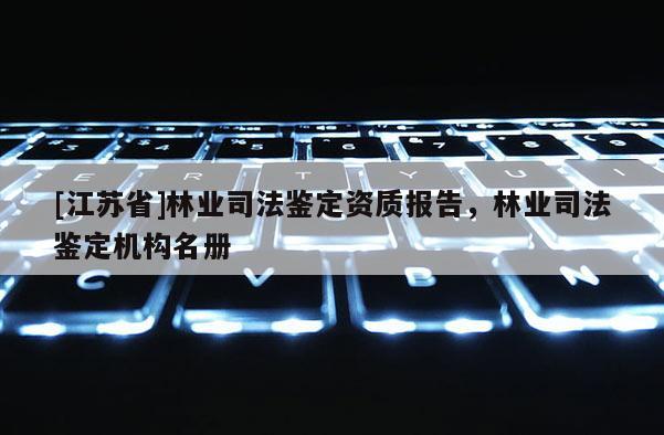 [江蘇省]林業司法鑒定資質報告，林業司法鑒定機構名冊